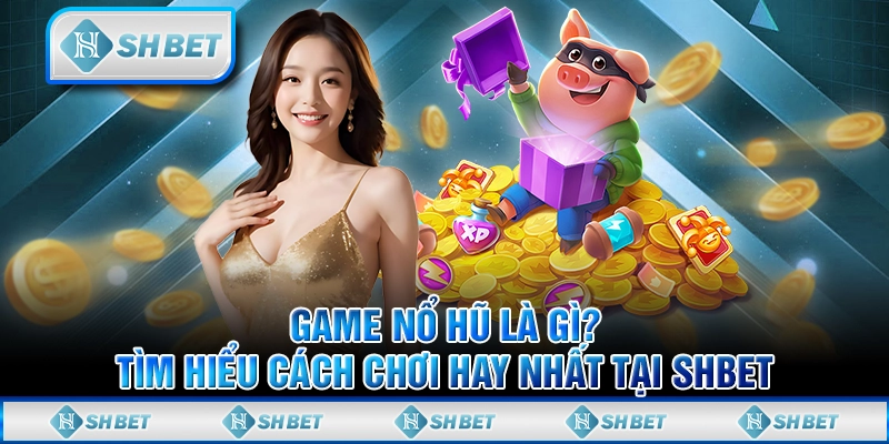 Game Nổ Hũ Là Gì? Tìm Hiểu Cách Chơi Hay Nhất Tại SHBET