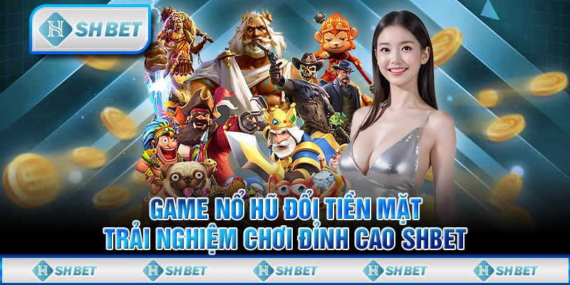 Game Nổ Hũ Đổi Tiền Mặt - Trải Nghiệm Chơi Đỉnh Cao SHBET