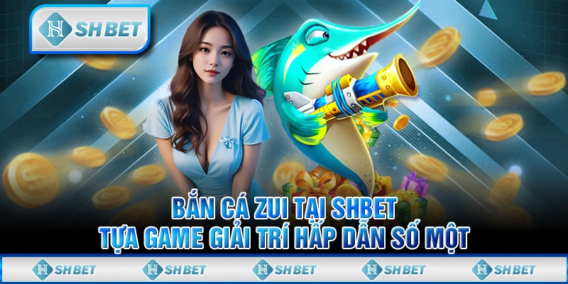 Bắn Cá Zui Tại SHBET - Tựa Game Giải Trí Hấp Dẫn Số Một