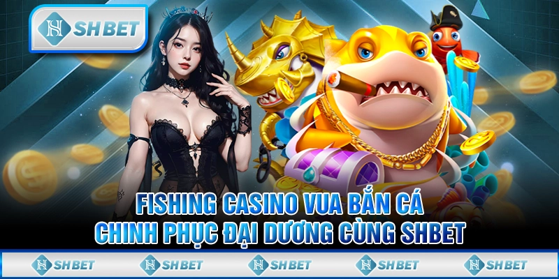 Fishing Casino Vua Bắn Cá: Chinh Phục Đại Dương Cùng SHBET