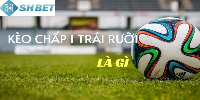 Kèo chấp một trái rưỡi vô cùng quen thuộc trong bóng đá