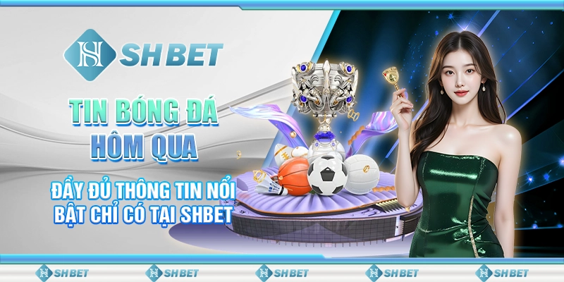 Tin Bóng Đá Hôm Qua Đầy Đủ Thông Tin Nổi Bật Chỉ Có Tại SHBET