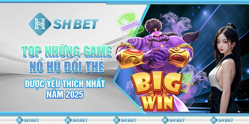 Top Những Game Nổ Hũ Đổi Thẻ Được Yêu Thích Nhất Năm 2025