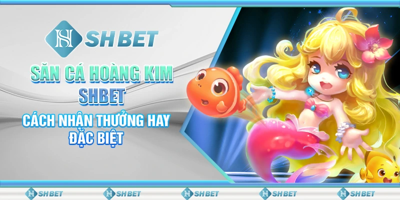 Săn Cá Hoàng Kim SHBET: Cách Nhận Thưởng Hay Đặc Biệt