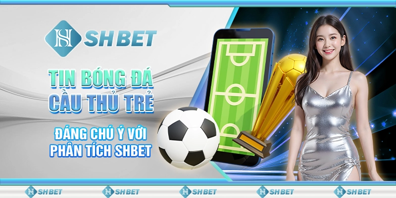 Tin Bóng Đá Cầu Thủ Trẻ Đáng Chú Ý Với Phân Tích SHBET