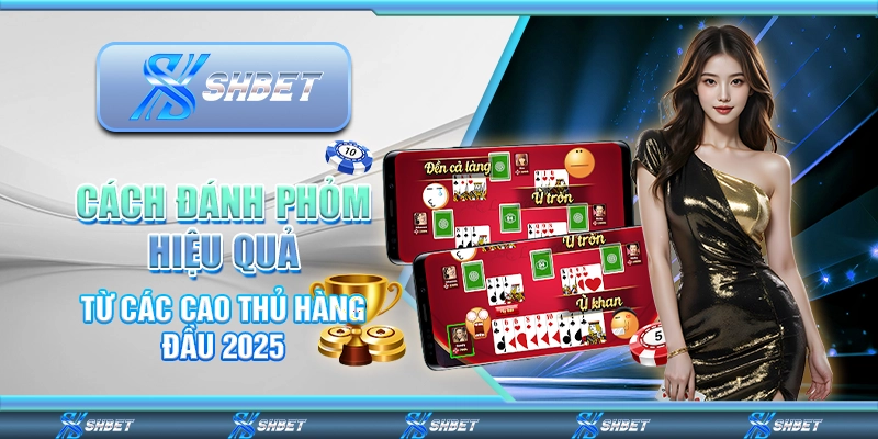 Cách Đánh Phỏm Hiệu Quả Từ Các Cao Thủ Hàng Đầu 2025