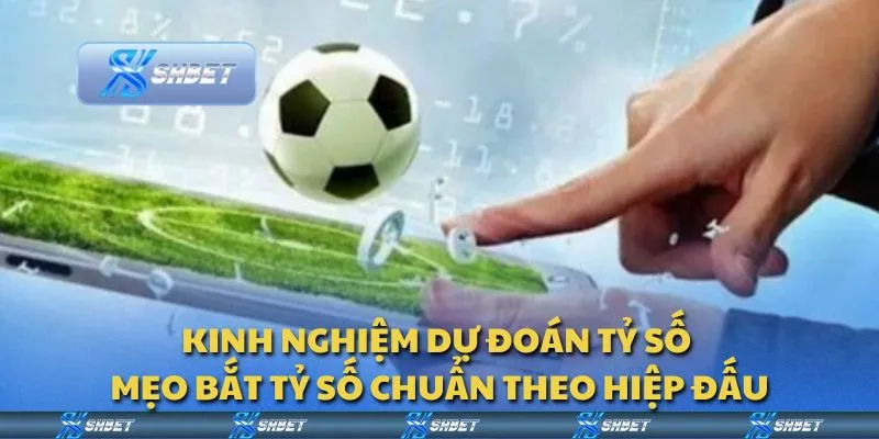 Kinh nghiệm dự đoán tỷ số - Mẹo bắt tỷ số chuẩn theo hiệp đấu