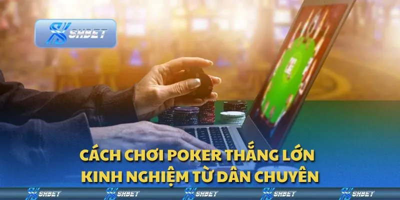 Cách chơi poker thắng lớn - Kinh nghiệm từ dân chuyên