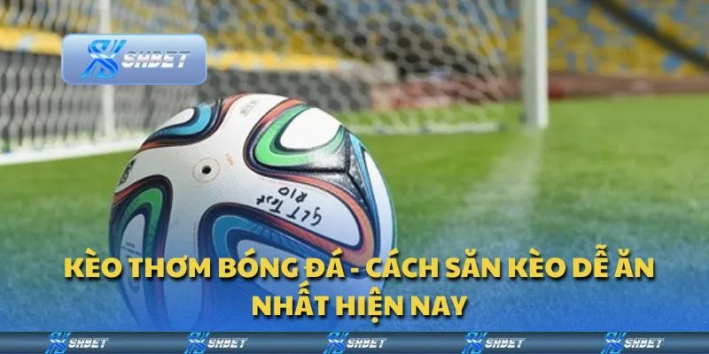 Kèo thơm bóng đá - Cách săn kèo dễ ăn nhất hiện nay
