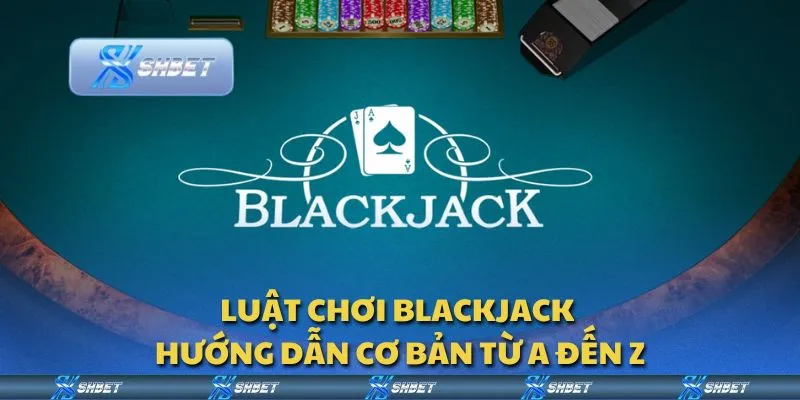 Luật chơi Blackjack - Hướng dẫn cơ bản từ A đến Z