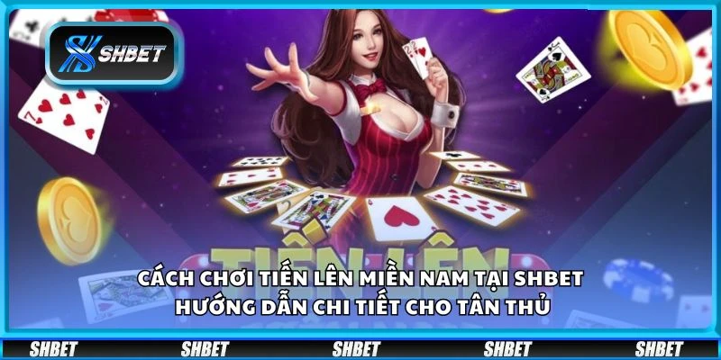Cách chơi Tiến Lên Miền Nam tại Shbet - Hướng dẫn chi tiết cho tân thủ