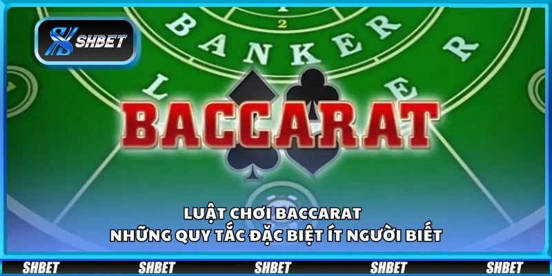 Luật chơi Baccarat - Những quy tắc đặc biệt ít người biết